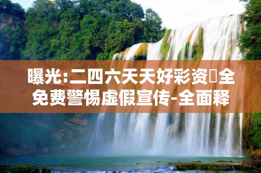 曝光:二四六天天好彩资枓全免费警惕虚假宣传-全面释义