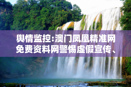 舆情监控:澳门凤凰精准网免费资料网警惕虚假宣传、全面解答