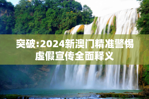 突破:2024新澳门精准警惕虚假宣传全面释义