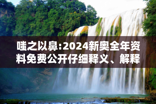 嗤之以鼻:2024新奥全年资料免费公开仔细释义、解释与落实