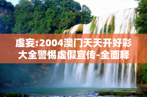 虚妄:2004澳门天天开好彩大全警惕虚假宣传-全面释义