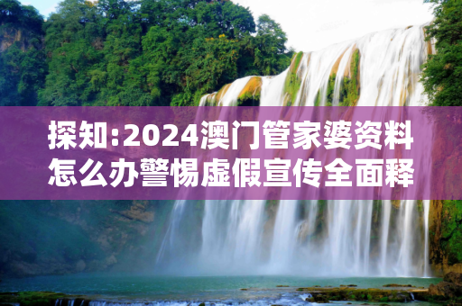 探知:2024澳门管家婆资料怎么办警惕虚假宣传全面释义