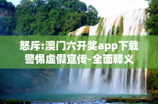 怒斥:澳门六开奖app下载警惕虚假宣传-全面释义