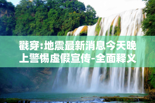 戳穿:地震最新消息今天晚上警惕虚假宣传-全面释义