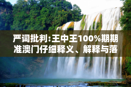 严词批判:王中王100%期期准澳门仔细释义、解释与落实