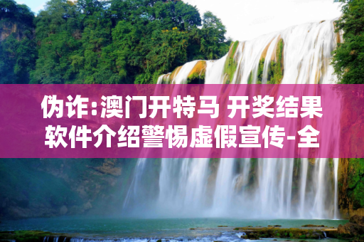 伪诈:澳门开特马 开奖结果软件介绍警惕虚假宣传-全面释义