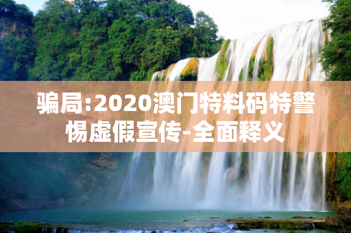 骗局:2020澳门特料码特警惕虚假宣传-全面释义