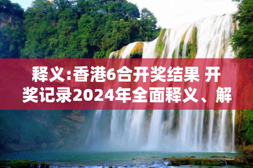 释义:香港6合开奖结果 开奖记录2024年全面释义、解释与落实