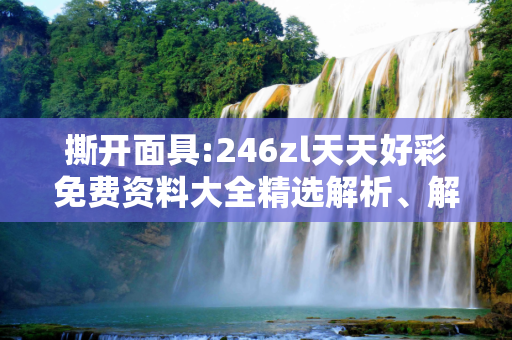 撕开面具:246zl天天好彩免费资料大全精选解析、解释与落实